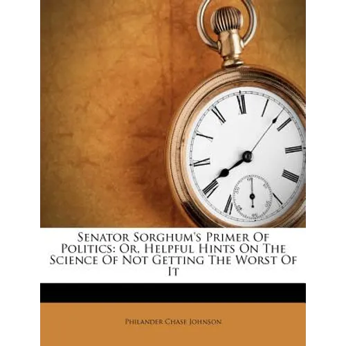 Senator Sorghum's Primer of Politics: Or, Helpful Hints on the Science of Not Getting the Worst of It