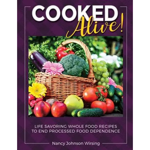Cooked Alive!: Life Savoring Whole Food Recipes to End Processed Food Dependence