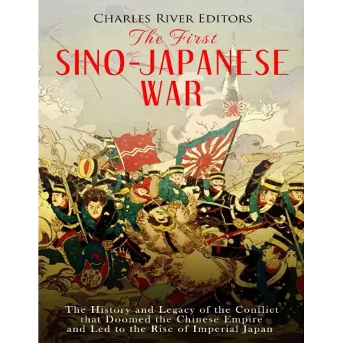 The First Sino-Japanese War: The History and Legacy of the Conflict that Doomed the Chinese Empire and Led to the Rise of Imperial Japan