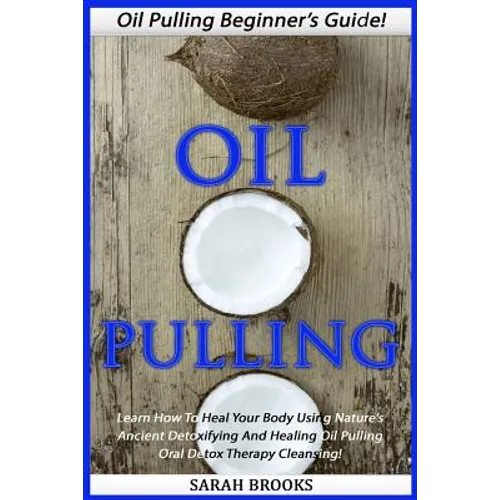 Oil Pulling: Oil Pulling Beginner's Guide! - Learn How To Heal Your Body Using Nature's Ancient Detoxifying And Healing Oil Pulling