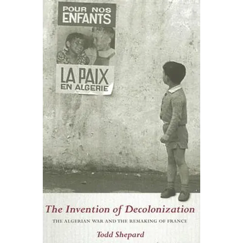 The Invention of Decolonization: The Algerian War and the Remaking of France