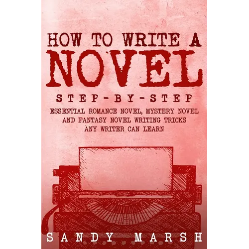 How to Write a Novel: Step-by-Step Essential Romance Novel, Mystery Novel and Fantasy Novel Writing Tricks Any Writer Can Learn