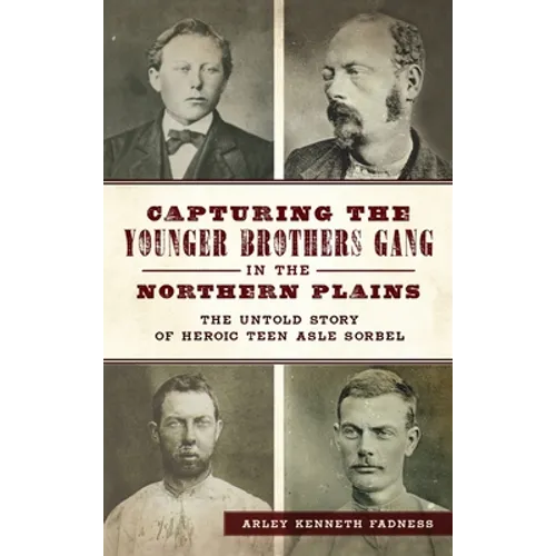 Capturing the Younger Brothers Gang in the Northern Plains: The Untold Story of Heroic Teen Asle Sorbel