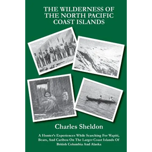 The Wilderness of the North Pacific Coast Islands: A Hunter's Experiences While Searching For Wapiti, Bears, And Caribou On The Larger Coast Islands O