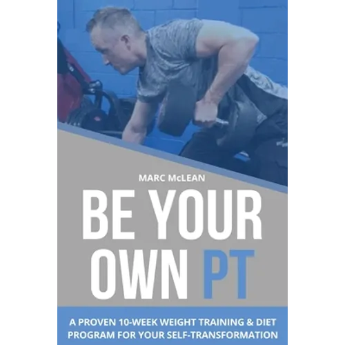 Be Your Own PT: A Proven 10-Week Weight Training & Diet Program For Your Self-Transformation