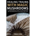 Healing Trauma with Magic Mushrooms: A Comprehensive Guide to Microdosing and Macrodosing Psilocybin for PTSD