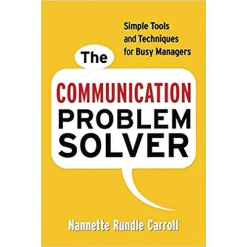 The Communication Problem Solver: Simple Tools and Techniques for Busy Managers