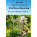 The Complete Beginner's Handbook to Greenhouse Gerdening: Your Essential Guide to Building, Maintaining, and Enjoying a Productive Greenhouse Garden.