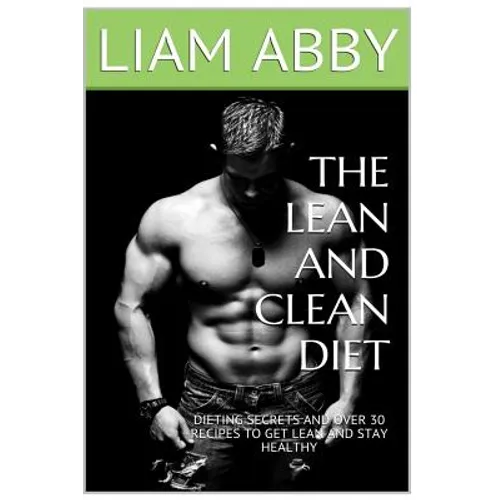The Lean And Clean Diet: Dieting Secrets And Over 30 Recipes To Get Lean And Stay Healthy