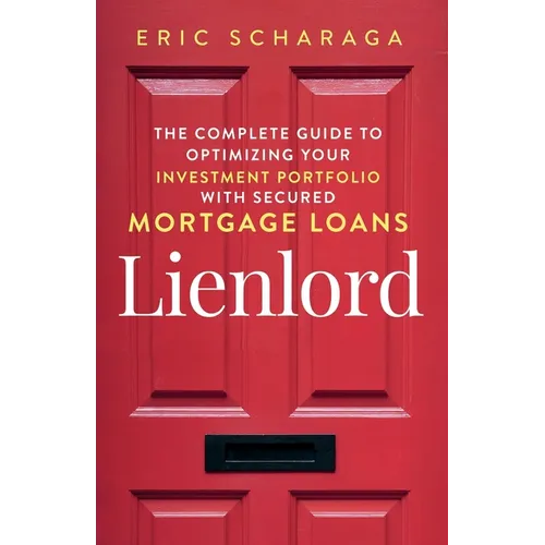 Lienlord: The Complete Guide to Optimizing Your Investment Portfolio With Secured Mortgage Loans (2024 Version: Updated and Expanded)