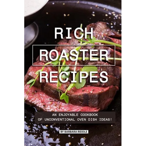 Rich Roaster Recipes: An Enjoyable Cookbook of Unconventional Oven Dish Ideas!