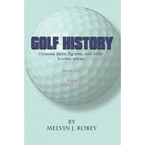 Golf History: Unusual facts, figures, and little known trivia, Book One, From 1400 to 1960