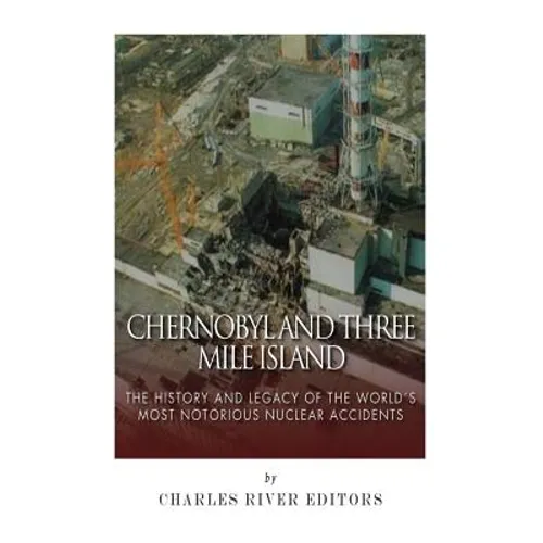 Chernobyl and Three Mile Island: The History and Legacy of The World's Most Notorious Nuclear Accidents