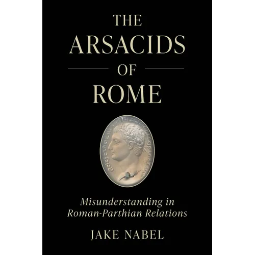 The Arsacids of Rome: Misunderstanding in Roman-Parthian Relations Volume 2