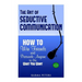 The Art of Seductive Communication: How to Win Friends and Persuade Anyone to Do What You Want