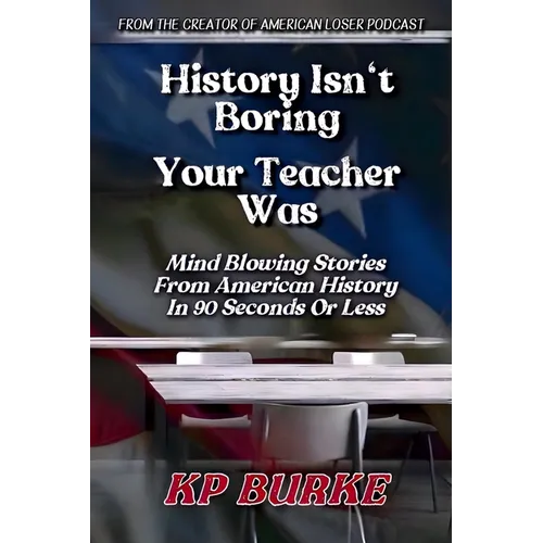 History Isn't Boring, Your Teacher Was: Mind Blowing Stories from American History in 90 Seconds or Less