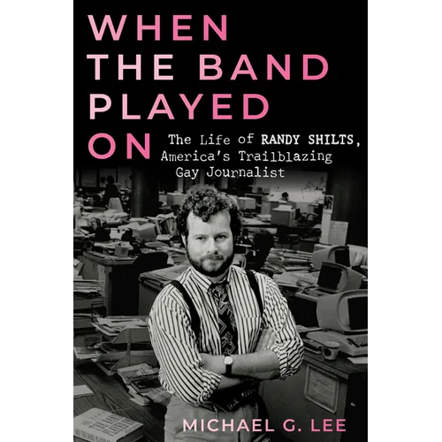 When the Band Played on: The Life of Randy Shilts, America's Trailblazing Gay Journalist