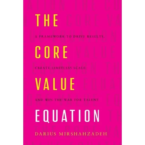 The Core Value Equation: A Framework to Drive Results, Create Limitless Scale and Win the War for Talent