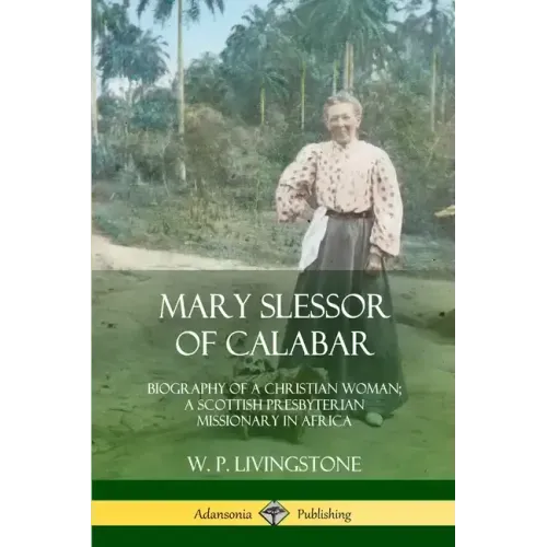 Mary Slessor of Calabar: Biography of a Christian Woman; A Scottish Presbyterian Missionary in Africa