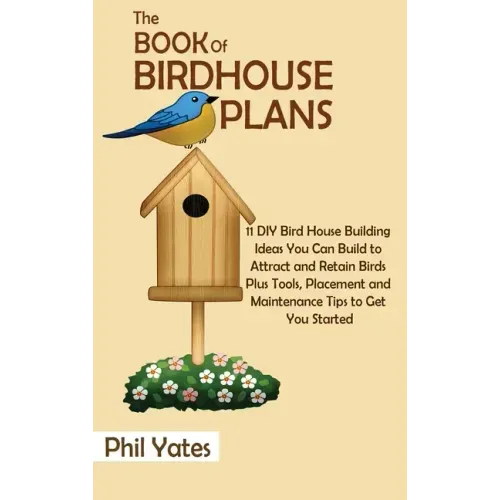 The Book of Birdhouse Plans: 11 DIY Bird House Building Ideas You Can Build to Attract and Retain Birds Plus Tools, Placement and Maintenance Tips