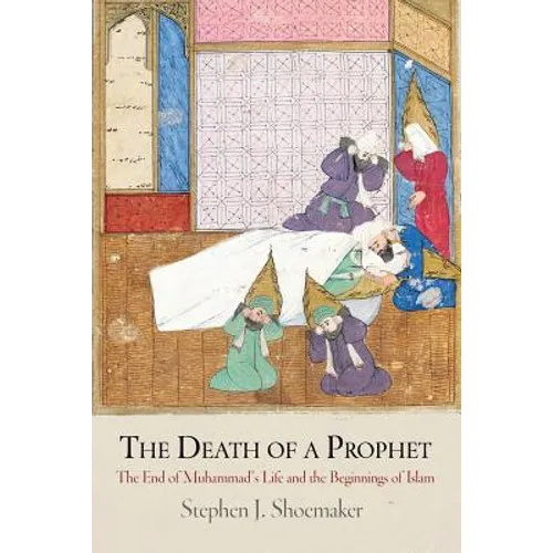 The Death of a Prophet: The End of Muhammad's Life and the Beginnings of Islam