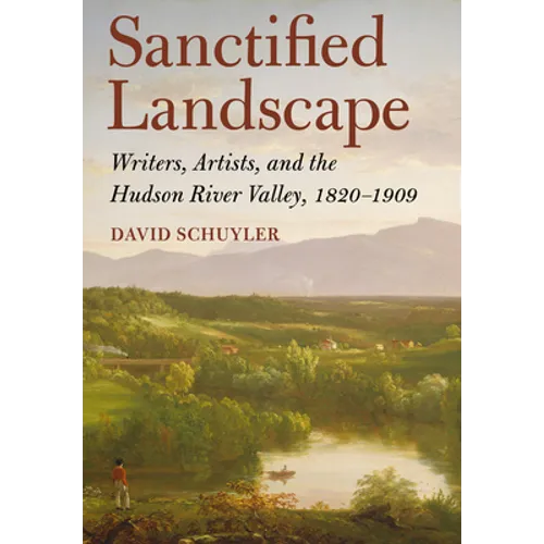 Sanctified Landscape: Writers, Artists, and the Hudson River Valley, 1820 1909