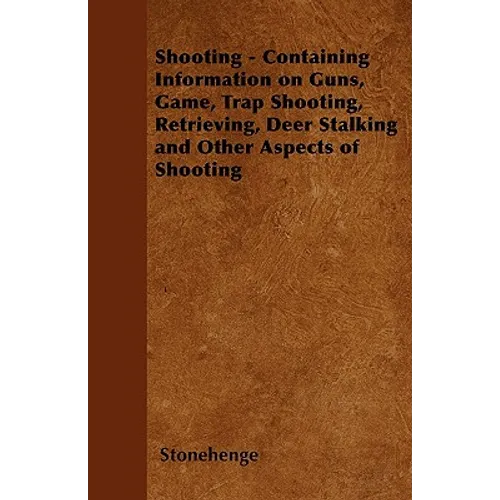 Shooting - Containing Information on Guns, Game, Trap Shooting, Retrieving, Deer Stalking and Other Aspects of Shooting