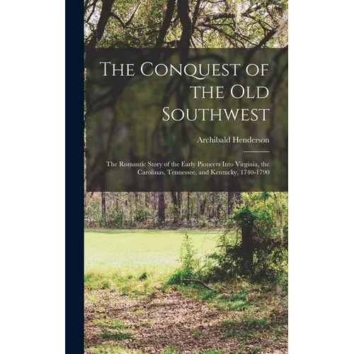 The Conquest of the Old Southwest: The romantic story of the early pioneers into Virginia, the Carolinas, Tennessee, and Kentucky, 1740-1790
