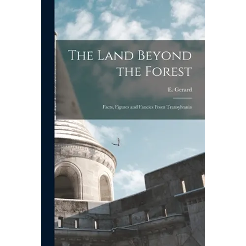 The Land Beyond the Forest: Facts, Figures and Fancies From Transylvania