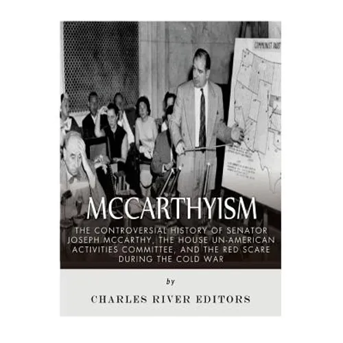 McCarthyism: The Controversial History of Senator Joseph McCarthy, the House Un-American Activities Committee, and the Red Scare During the Cold War