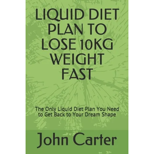 Liquid Diet Plan to Lose 10kg Weight Fast: The Only Liquid Diet Plan You Need to Get Back to Your Dream Shape