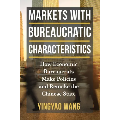 Markets with Bureaucratic Characteristics: How Economic Bureaucrats Make Policies and Remake the Chinese State