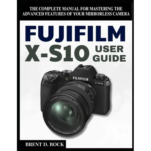 Fujifilm X-S10 User Guide: The Complete Manual for Mastering the Advanced Features of Your Mirrorless Camera