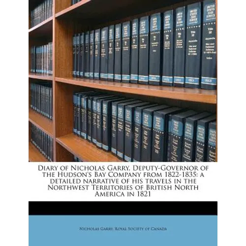 Diary of Nicholas Garry, Deputy-Governor of the Hudson's Bay Company from 1822-1835: A Detailed Narrative of His Travels in the Northwest Territories