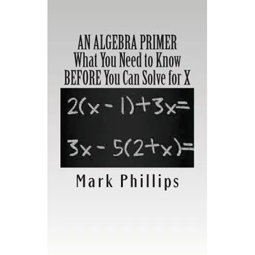 An Algebra Primer: What You Need to Know BEFORE You Can Solve for X
