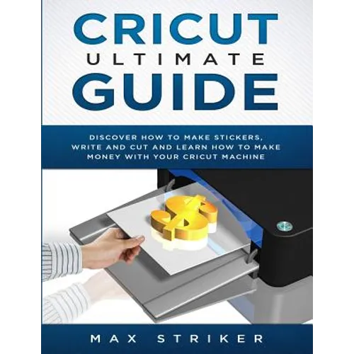 Cricut Ultimate Guide: Discover how to make stickers and write and cut paper, and learn how to make money with the Cricut machine