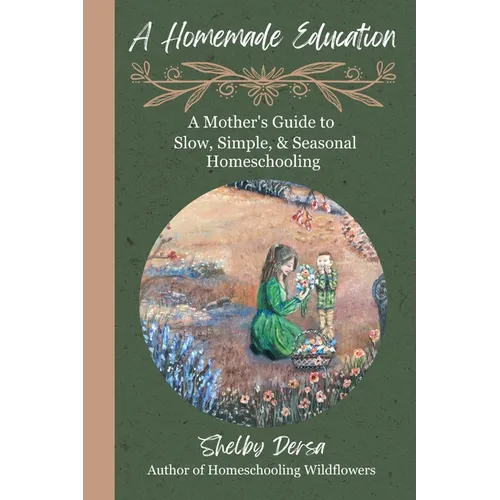 A Homemade Education: A Mother's Guide to Slow, Simple, & Seasonal Homeschooling