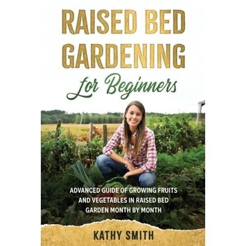 Raised Bed Gardening for Beginners: Advanced Guide for Growing Fruits and Vegetables in Raised Bed Gardens Month by Month