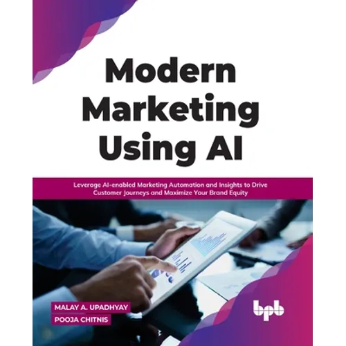 Modern Marketing Using AI: Leverage Ai-Enabled Marketing Automation and Insights to Drive Customer Journeys and Maximize Your Brand Equity