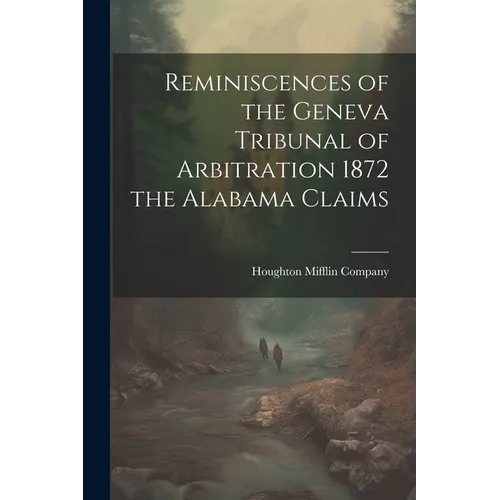 Reminiscences of the Geneva Tribunal of Arbitration 1872 the Alabama Claims