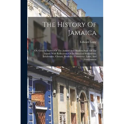 The History Of Jamaica: Or, General Survey Of The Antient And Modern State Of The Island: With Reflections On Its Situation Settlements, Inhabitants,