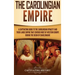 The Carolingian Empire: A Captivating Guide to the Carolingian Dynasty and Their Large Empire That Covered Most of Western Europe During the R