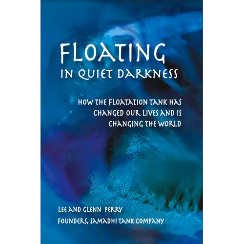 Floating in Quiet Darkness: How the Floatation Tank Has Changed Our Lives and Is Changing the World