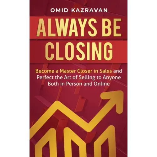 Always Be Closing: Become a master closer in sales and perfect the art of selling to anyone both in person and online