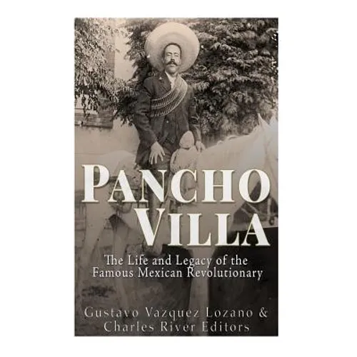 Pancho Villa: The Life and Legacy of the Famous Mexican Revolutionary