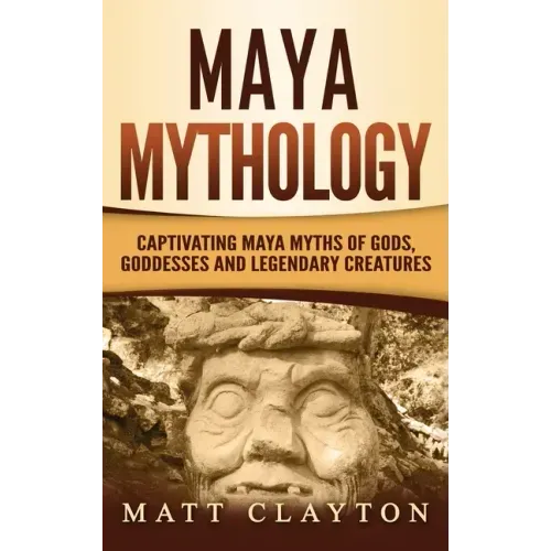 Maya Mythology: Captivating Maya Myths of Gods, Goddesses and Legendary Creatures