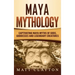 Maya Mythology: Captivating Maya Myths of Gods, Goddesses and Legendary Creatures