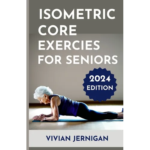 Isometric Core Exercises for Seniors: A Comprehensive Guide to Isometric Core Exercises for Seniors to enhance stability, mobility and Overall Well-be
