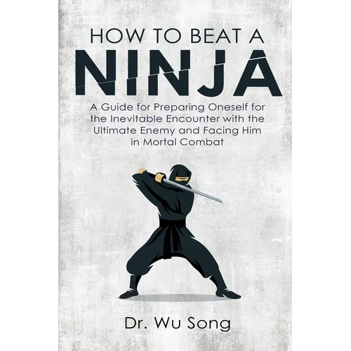 How to Beat a Ninja: A Guide for Preparing Oneself for the Inevitable Encounter with the Ultimate Enemy and Facing Him in Mortal Combat