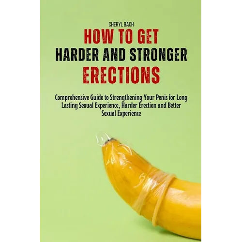 How to Get Harder and Stronger Erections: Comprehensive Guide to Strengthening Your Penis for Long Lasting Sexual Experience, Harder Erection and Bett